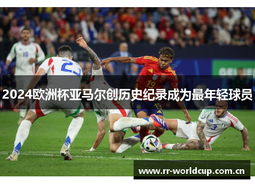 2024欧洲杯亚马尔创历史纪录成为最年轻球员