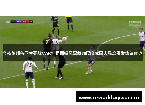 今夜英超争四生死战VAR判罚再掀风暴裁判尺度成最大悬念引发热议焦点
